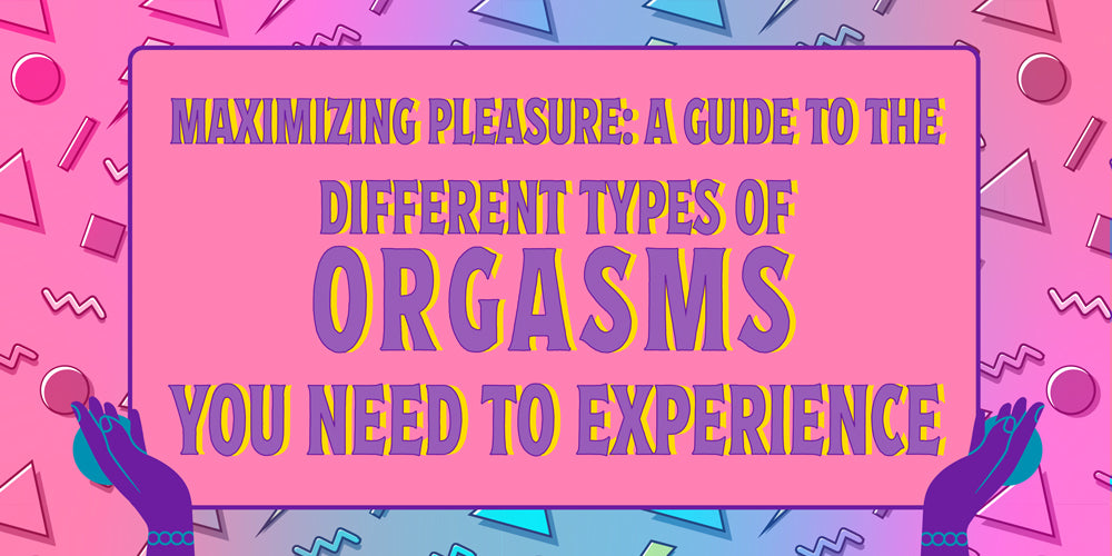 The Different Types of Orgasms and How You Can Achieve Them